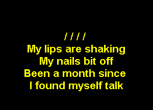 I I I I
My lips are shaking

My nails bit off
Been a month since
I found myself talk