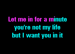 Let me in for a minute

you're not my life
but I want you in it