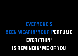 EVERYOHE'S
BEEN WEARIH' YOUR PERFUME
EVERYTHIH'
IS REMIHDIH' ME OF YOU
