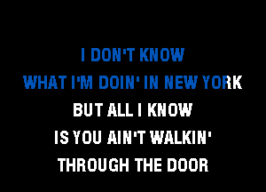 I DON'T KNOW
WHAT I'M DOIH' IN NEW YORK
BUT ALL I KNOW
IS YOU AIN'T WALKIH'
THROUGH THE DOOR