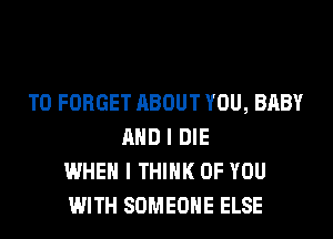 T0 FORGET ABOUT YOU, BABY
AND I DIE
WHEN I THINK OF YOU
WITH SOMEONE ELSE