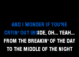 AND I WONDER IF YOU'RE
CRYIH' OUT INSIDE, OH... YEAH...
FROM THE BREAKIH' OF THE DAY

TO THE MIDDLE OF THE NIGHT