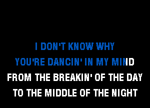 I DON'T KNOW WHY
YOU'RE DANCIH' IN MY MIND
FROM THE BREAKIH' OF THE DAY
TO THE MIDDLE OF THE NIGHT