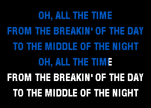 0H, ALL THE TIME
FROM THE BREAKIH' OF THE DAY
TO THE MIDDLE OF THE NIGHT
0H, ALL THE TIME
FROM THE BREAKIH' OF THE DAY
TO THE MIDDLE OF THE NIGHT