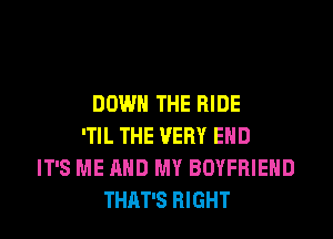DOWN THE RIDE
'TIL THE VERY EHD
IT'S ME AND MY BOYFRIEND
THAT'S RIGHT