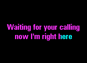 Waiting for your calling

now I'm right here