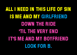 ALLI NEED IN THIS LIFE OF SI
IS ME AND MY GIRLFRIEND
DOWN THE RIDE
'TIL THE VERY EHD
IT'S ME AND MY BOYFRIEND
LOOK FOR B.