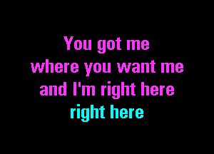 You got me
where you want me

and I'm right here
right here