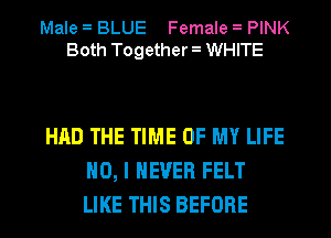 Male BLUE Female PINK
Both Together WHITE

HAD THE TIME OF MY LIFE
NO, I NEVER FELT
LIKE THIS BEFORE