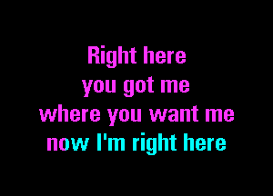 Right here
you got me

where you want me
now I'm right here