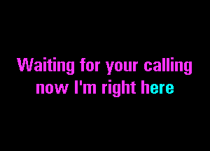 Waiting for your calling

now I'm right here