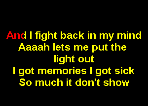 And I fight back in my mind
Aaaah lets me put the
light out
I got memories I got sick
So much it don't show