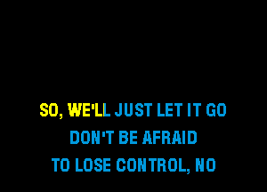 SO, WE'LL JUST LET IT GD
DON'T BE AFRAID
TO LOSE CONTROL, N0