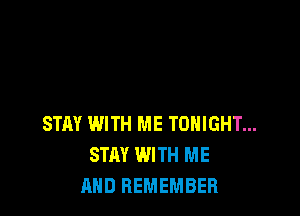 STAY WITH ME TONIGHT...
STAY WITH ME
AND REMEMBER