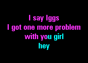 Isaylggs
I got one more problem

with you girl
hey