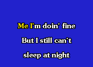Me I'm doin' fine

But I still can't

sleep at night