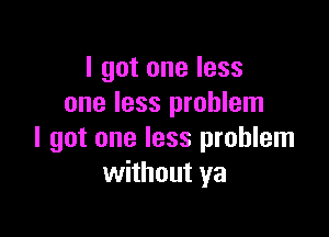 I got one less
one less problem

I got one less problem
without ya