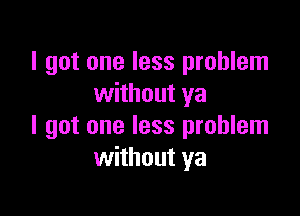 I got one less problem
without ya

I got one less problem
without ya