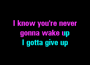 I know you're never

gonna wake up
I gotta give up