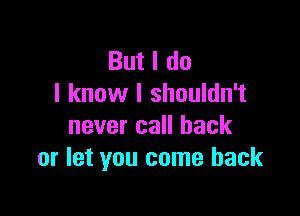 But I do
I know I shouldn't

never call back
or let you come back