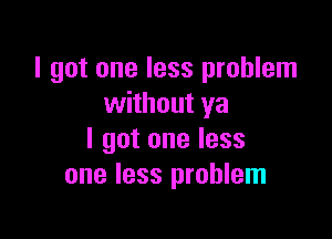 I got one less problem
without ya

I got one less
one less problem