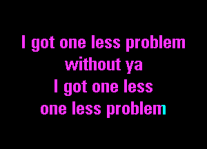I got one less problem
without ya

I got one less
one less problem