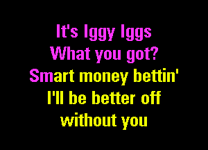 lfslggylggs
What you got?

Smart money hettin'
I'll be better off
without you