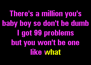 There's a million you's
baby boy so don't be dumb
I got 99 problems
but you won't be one
like what