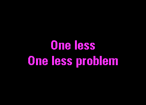 One less

One less problem