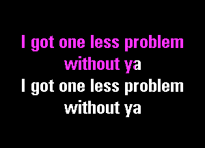 I got one less problem
without ya

I got one less problem
without ya