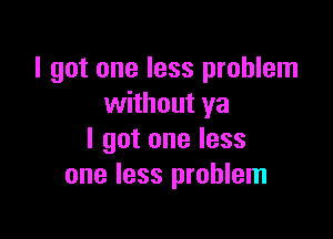 I got one less problem
without ya

I got one less
one less problem
