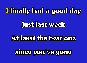 I finally had a good day

just last week
At least the best one

since you've gone