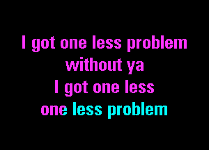 I got one less problem
without ya

I got one less
one less problem