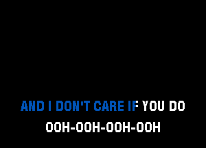 AND I DON'T CARE IF YOU DO
OOH-OOH-OOH-OOH