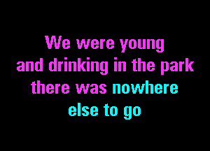 We were young
and drinking in the park

there was nowhere
else to go