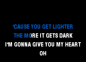 'CAUSE YOU GET LIGHTER
THE MORE IT GETS DARK
I'M GONNA GIVE YOU MY HEART
0H