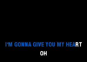 I'M GONNA GIVE YOU MY HEART
0H