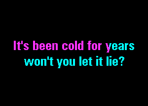 It's been cold for years

won't you let it lie?