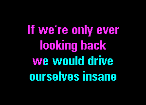 If we're only ever
looking back

we would drive
ourselves insane