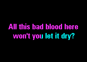 All this had blood here

won't you let it dry?