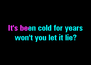 It's been cold for years

won't you let it lie?