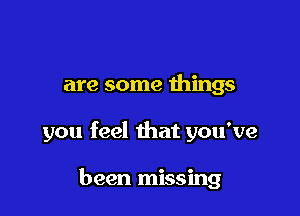 are some things

you feel that you've

been missing