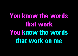You know the words
that work

You know the words
that work on me
