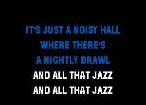 IT'S JUST A NOISY HALL
WHERE THERE'S
A NIGHTLY BRAWL
AND ALL THAT JAZZ

AND ALL THAT JAZZ l