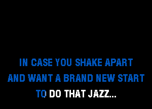 IN CASE YOU SHAKE APART
AND WANT A BRAND NEW START
TO DO THAT JAZZ...