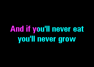 And if you'll never eat

you'll never grow