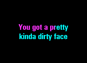 You got a pretty

kinda dirty face