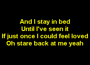 And I stay in bed
Until I've seen it

lfjust once I could feel loved
Oh stare back at me yeah