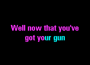 Well now that you've

got your gun