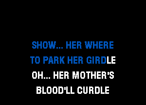 SHOW... HER WHERE

TO PARK HER GIRDLE
0H... HER MOTHER'S
BLOOD'LL CUBDLE